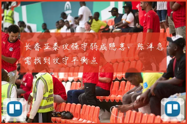长春亚泰攻强守弱成隐患，陈洋急需找到攻守平衡点