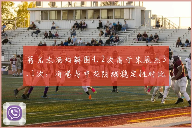 蒋光太场均解围4.2次高于朱辰杰3.1次，海港与申花防线稳定性对比