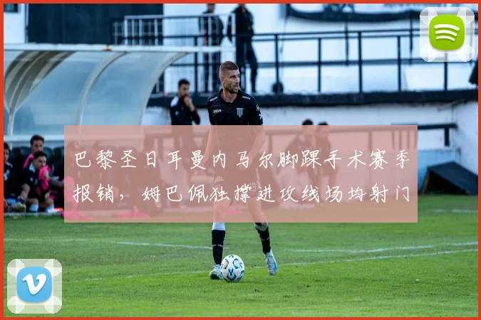 巴黎圣日耳曼内马尔脚踝手术赛季报销，姆巴佩独撑进攻线场均射门增加3次