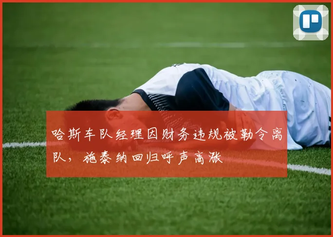 哈斯车队经理因财务违规被勒令离队，施泰纳回归呼声高涨